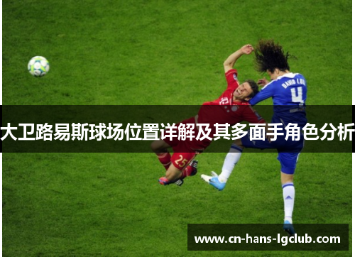 大卫路易斯球场位置详解及其多面手角色分析 大卫路易斯球场位置详解及其多面手角色分析