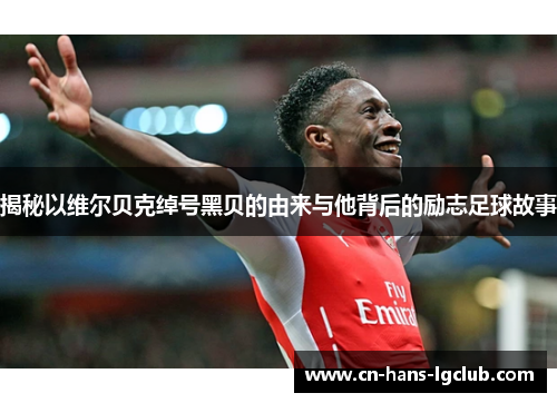 揭秘以维尔贝克绰号黑贝的由来与他背后的励志足球故事 揭秘以维尔贝克绰号黑贝的由来与他背后的励志足球故事