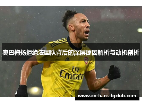 奥巴梅扬拒绝法国队背后的深层原因解析与动机剖析