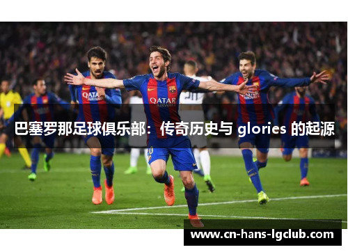 巴塞罗那足球俱乐部：传奇历史与 glories 的起源