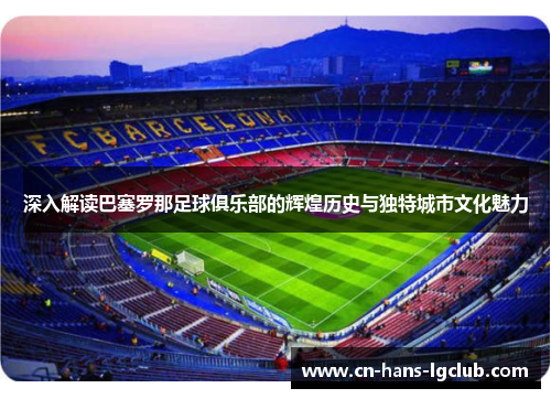 深入解读巴塞罗那足球俱乐部的辉煌历史与独特城市文化魅力