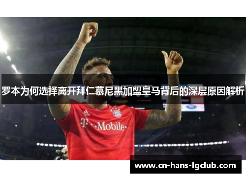 罗本为何选择离开拜仁慕尼黑加盟皇马背后的深层原因解析