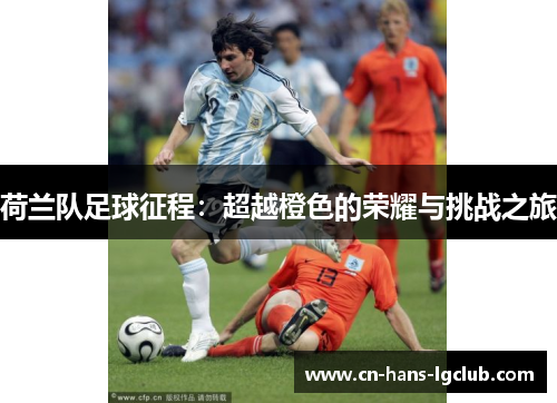 荷兰队足球征程:超越橙色的荣耀与挑战之旅 荷兰队足球征程:超越橙色的荣耀与挑战之旅