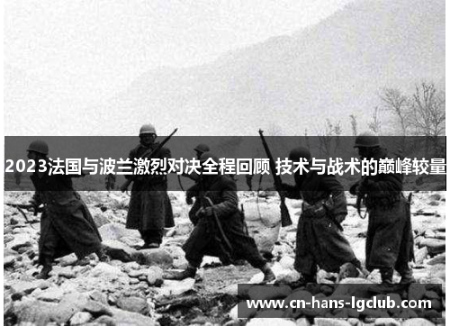 2023法国与波兰激烈对决全程回顾 技术与战术的巅峰较量