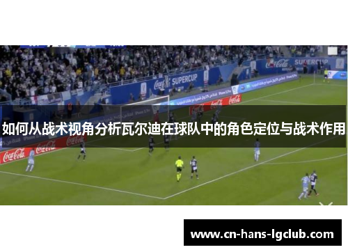 如何从战术视角分析瓦尔迪在球队中的角色定位与战术作用