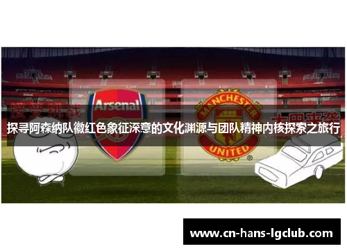 探寻阿森纳队徽红色象征深意的文化渊源与团队精神内核探索之旅行 探寻阿森纳队徽红色象征深意的文化渊源与团队精神内核探索之旅行