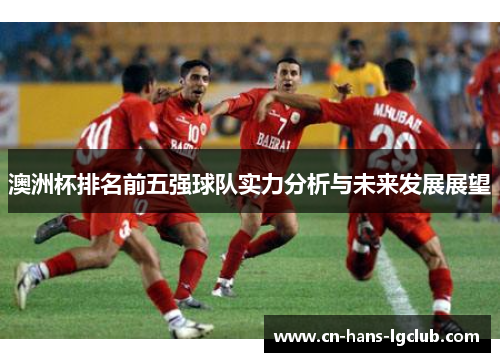 澳洲杯排名前五强球队实力分析与未来发展展望 澳洲杯排名前五强球队实力分析与未来发展展望