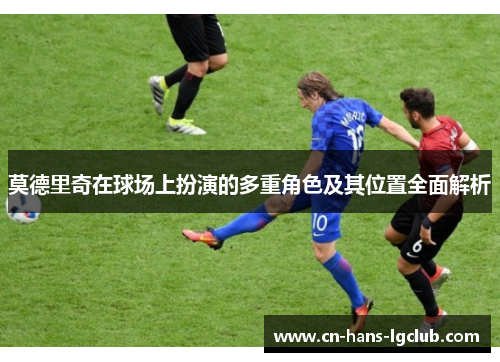 莫德里奇在球场上扮演的多重角色及其位置全面解析 莫德里奇在球场上扮演的多重角色及其位置全面解析