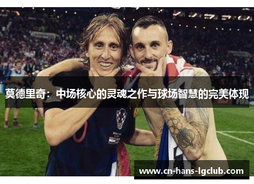 莫德里奇:中场核心的灵魂之作与球场智慧的完美体现 莫德里奇:中场核心的灵魂之作与球场智慧的完美体现