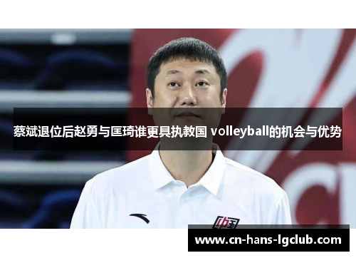 蔡斌退位后赵勇与匡琦谁更具执教国 volleyball的机会与优势