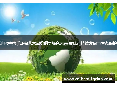 迪巴拉携手环保艺术展览倡导绿色未来 聚焦可持续发展与生态保护