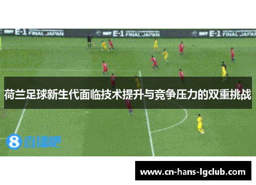 荷兰足球新生代面临技术提升与竞争压力的双重挑战