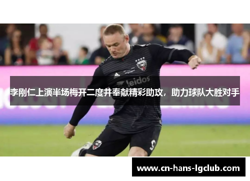 李刚仁上演半场梅开二度并奉献精彩助攻，助力球队大胜对手