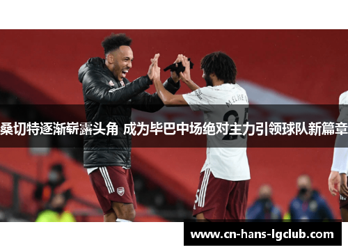 桑切特逐渐崭露头角 成为毕巴中场绝对主力引领球队新篇章