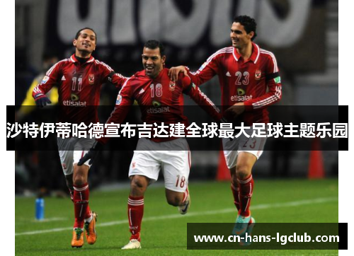 沙特伊蒂哈德宣布吉达建全球最大足球主题乐园 沙特伊蒂哈德宣布吉达建全球最大足球主题乐园