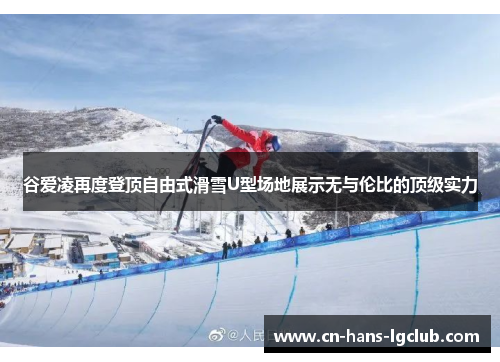 谷爱凌再度登顶自由式滑雪U型场地展示无与伦比的顶级实力