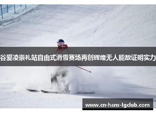 谷爱凌崇礼站自由式滑雪赛场再创辉煌无人能敌证明实力