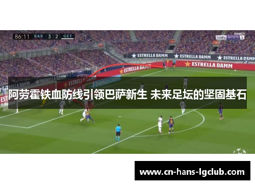 阿劳霍铁血防线引领巴萨新生 未来足坛的坚固基石