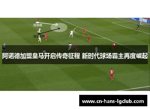阿诺德加盟皇马开启传奇征程 新时代球场霸主再度崛起